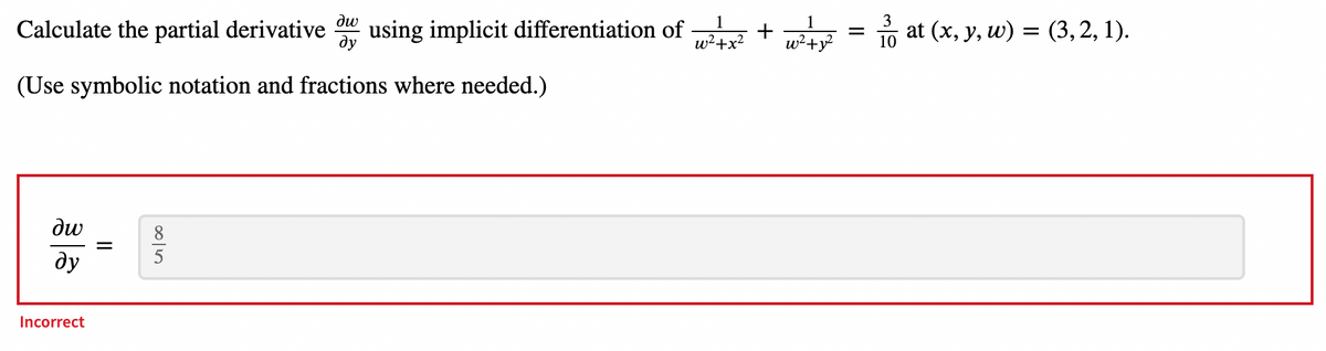 Calculate the partial derivative o using implicit differentiation of
ду
w²+x?
+ = 0 at (x, y, w) = (3,2, 1).
w²+y?
(Use symbolic notation and fractions where needed.)
dw
8
ду
5
Incorrect
