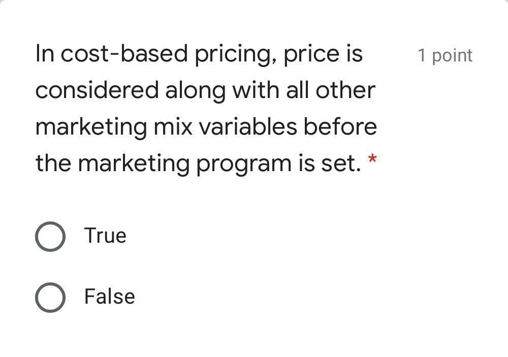 In cost-based pricing, price is
1 point
considered along with all other
marketing mix variables before
the marketing program is set. *
O True
O False
