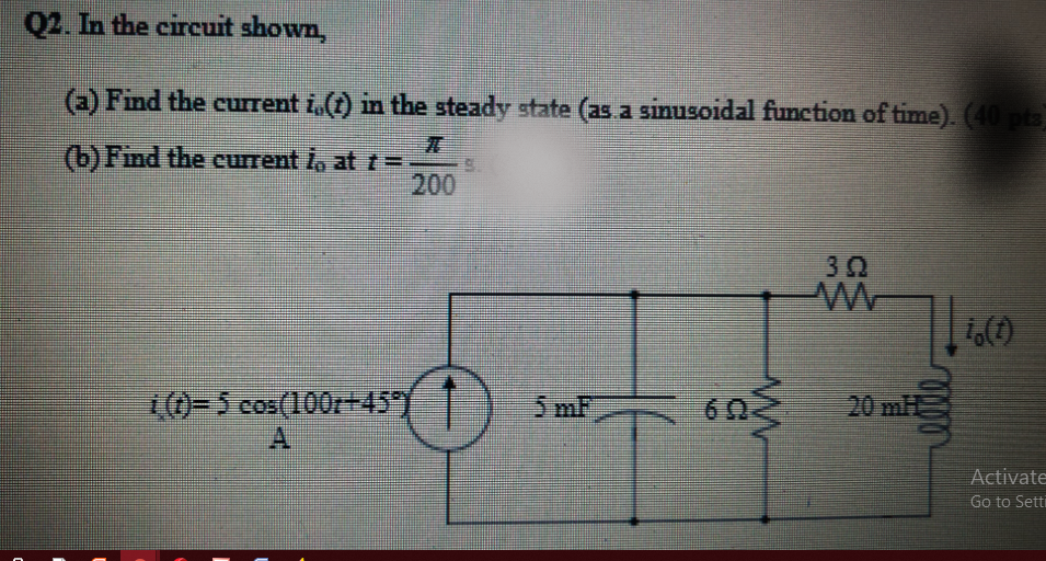 Q2. In the circuit shown,
(a) Find the current i,(t) in the steady state (as.a sinusoidal function of time). (40 pta
(b) Find the current l, at t=
200
30
0=5 cos(100r+45*)
A
5 mF
60
20 mH
Activate
Go to Seti
