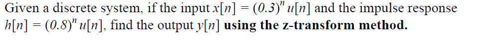 Given a discrete system, if the input x[n] = (0.3)" u[n] and the impulse response
h[n] = (0.8)" u[n], find the output y[n] using the z-transform method.
