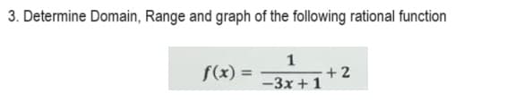 3. Determine Domain, Range and graph of the following rational function
f(x) =
1
-3x+1
+2