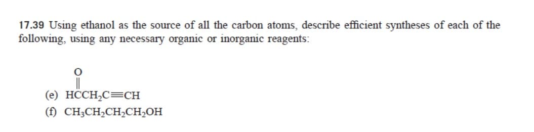 17.39 Using ethanol as the source of all the carbon atoms, describe efficient syntheses of each of the
following, using any necessary organic or inorganic reagents:
(e) HCCH₂C=CH
(f) CH3CH2CH2CH₂OH