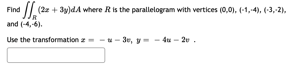 Find (2x + 3y)dA where R is the parallelogram with vertices (0,0), (-1,-4), (-3,-2),
R
and (-4,-6).
Use the transformation x =
- u - 3v, y =
=
4u 2v .