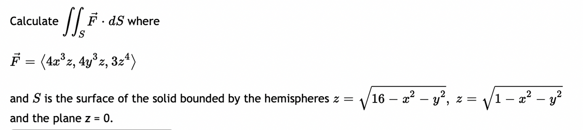 Calculate
1.₂5
S
· ds where
F = (4x³z, 4y³z, 3z¹)
and S is the surface of the solid bounded by the hemispheres z = √/16 - x² - y², z =
and the plane z = 0.
− x² - y²