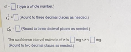 (Type a whole number.)
x2=(Round to three decimal places as needed.)
X=(Round to three decimal places as needed.)
The confidence interval estimate of a is mg <<mg.
(Round to two decimal places as needed.)
df=