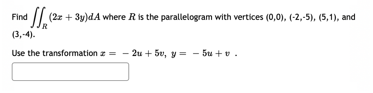 Find
√√₁² (2x + 3y)dA where R is the parallelogram with vertices (0,0), (-2,-5), (5,1), and
R
(3,-4).
Use the transformation x =
2u + 5v, y =
- 5u + v.