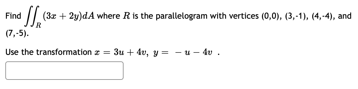 (3x + 2y)dA where R is the parallelogram with vertices (0,0), (3,-1), (4,-4), and
R
Find
(7,-5).
Use the transformation x =
3u +4v, y =
u 4v.