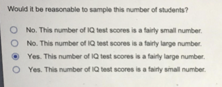Would it be reasonable to sample this number of students?
No. This number of IQ test scores is a fairly small number.
No. This number of IQ test scores is a fairly large number.
Yes. This number of IQ test scores is a fairly large number.
Yes. This number of IQ test scores is a fairly small number.
