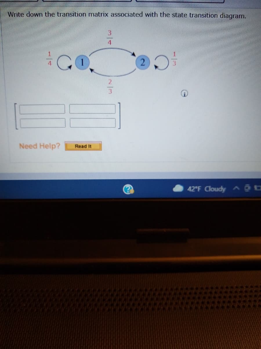 Write down the transition matrix associated with the state transition diagram.
Need Help?
Read It
42°F Cloudy A O O
1/3
2)
N/3
