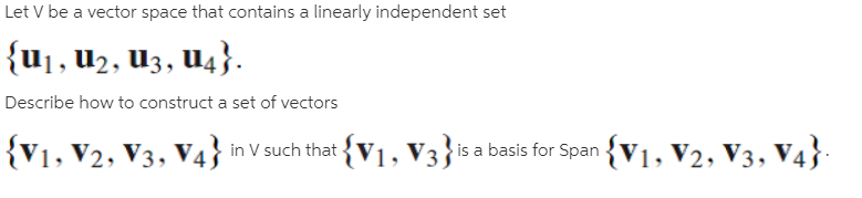 Let V be a vector space that contains a linearly independent set
{u1, U2, U3, U4}.
Describe how to construct a set of vectors
|{V1, V2, V3, V4} in v such that {V1, V3}is a basis for Span {V1, V2, V3, V4}
