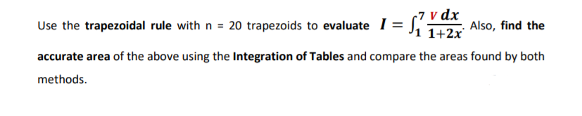 r7 v dx
Use the trapezoidal rule with n = 20 trapezoids to evaluate 1= J1 1+2x
Also, find the
accurate area of the above using the Integration of Tables and compare the areas found by both
methods.
