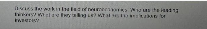 Discuss the work in the field of neuroeconomics. Who are the leading
thinkers? What are they telling us? What are the implications for
investors?