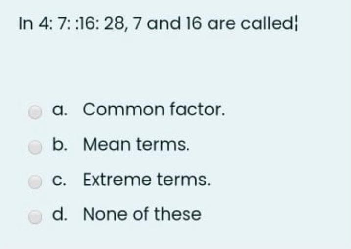 In 4: 7: :16: 28, 7 and 16 are called
a. Common factor.
b. Mean terms.
cC. Extreme terms.
d. None of these
