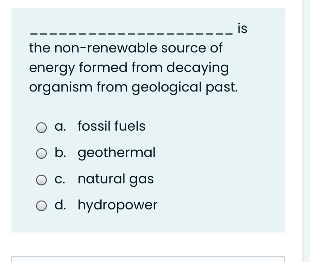 the non-renewable source of
energy formed from decaying
organism from geological past.
O a. fossil fuels
O b. geothermal
O C. natural gas
O d. hydropower
is
