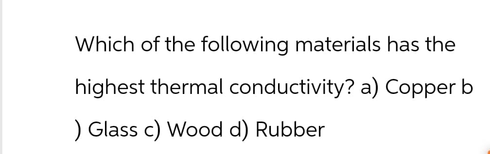 Which of the following materials has the
highest thermal conductivity? a) Copper b
) Glass c) Wood d) Rubber