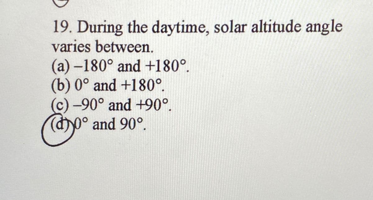 19. During the daytime, solar altitude angle
varies between.
(a) -180° and +180°.
(b) 0° and +180°.
(c) -90° and +90°.
(
and 90°.
