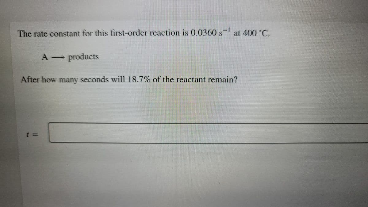 The rate constant for this first-order reaction is (0.0360 s at 400 °C.
A products
After how many seconds will 18.7% of the reactant remain?
%3D
