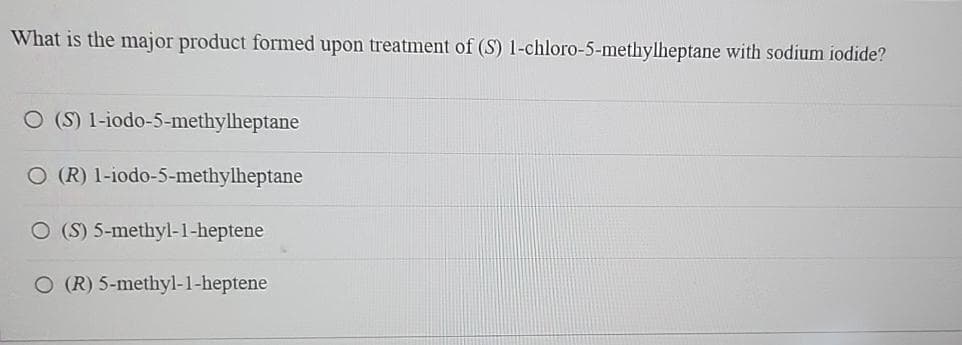 What is the major product formed upon treatment of (S) 1-chloro-5-methylheptane with sodium iodide?
O (S) 1-iodo-5-methylheptane
O (R) 1-iodo-5-methylheptane
O (S) 5-methyl-1-heptene
O (R) 5-methyl-1-heptene