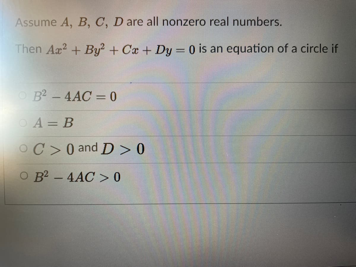 Assume A, B, C, D are all nonzero real numbers.
Then Ax? + By +Cx + Dy = 0 is an equation of a circle if
O B2 -4AC = 0
OA = B
OC>0 and D > 0
B2 - 4AC > 0
