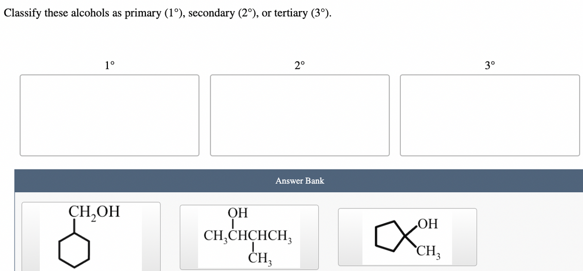 Classify these alcohols as primary (1°), secondary (2°), or tertiary (3°).
1°
CH₂OH
2°
Answer Bank
OH
CH,CHCHCH3
CH3
☑OH
OH
3°