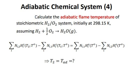Adiabatic Chemical System (4)
Calculate the adiabatic flame temperature of
stoichiometric H₂/0₂ system, initially at 298.15 K,
assuming H₂ +0₂ → H₂O(g).
ΣN₁2H{(T2; T°) - ΣN₁,₁H{ (T₁; T°) = ΣN,₁,H? (T°) - ΣN₁,2Hf (T°)
a HP .
⇒ T₂ = Tad = ?