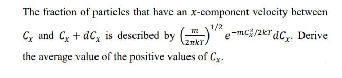 The fraction of particles that have an x-component velocity between
C and Cx + dCx is described by (7)¹/²e-mc3/2kT
e-mc/2kT dCx. Derive
the average value of the positive values of Cx.