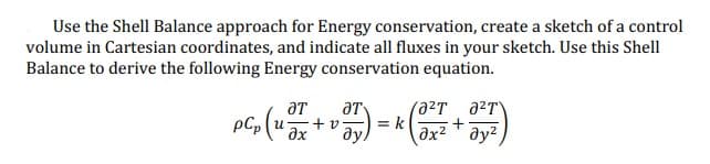 Use the Shell Balance approach for Energy conservation, create a sketch of a control
volume in Cartesian coordinates, and indicate all fluxes in your sketch. Use this Shell
Balance to derive the following Energy conservation equation.
PC₂ (1²r + vor) - k (²+0)
(u
=
Əx
ду