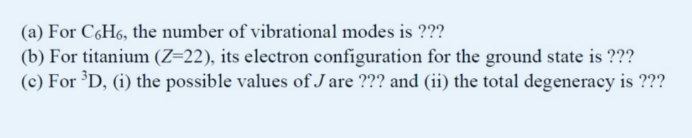 (a) For C6H6, the number of vibrational modes is ???
(b) For titanium (Z=22), its electron configuration for the ground state is ???
(c) For ³D, (i) the possible values of J are ??? and (ii) the total degeneracy is ???
