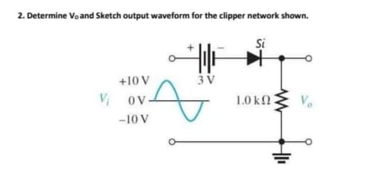 2. Determine Vo and Sketch output waveform for the clipper network shown.
Si
+10 V
3 V
OV
1.0 k2
Vo
-10 V
