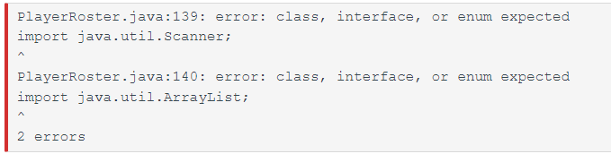 PlayerRoster.java:139: error: class, interface, or enum expected
import java.util.Scanner;
PlayerRoster.java:140: error: class, interface, or enum expected
import java.util.ArrayList;
2 errors