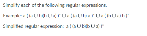 Simplify each of the following regular expressions.
Example: a ((a U b)(b U a) )* U a ( (a Ub) a)* Ua ((b U a) b)*
Simplified regular expression: a ((a U b)(b U a))*