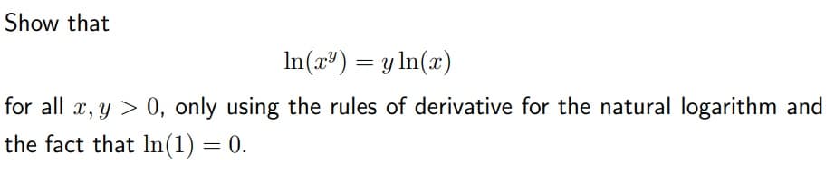 Show that
In(x") = y In(x)
for all x, y > 0, only using the rules of derivative for the natural logarithm and
the fact that In(1) = 0.
