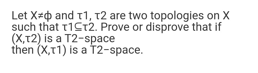 Let X-0 and t1, t2 are two topologies on X
such that 11CT2. Prove or disprove that if
(X,T2) is a T2-space
then (X,T1) is a T2-space.
