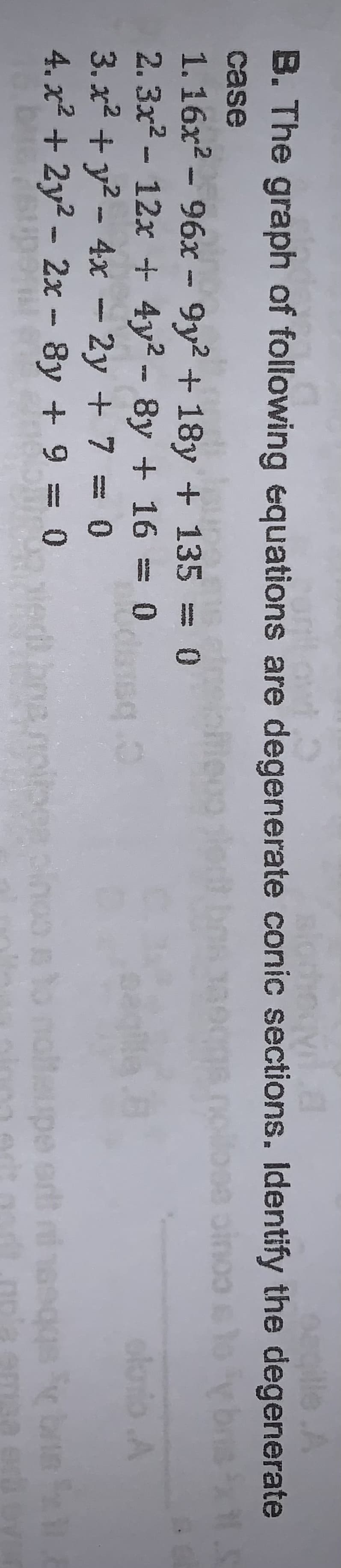 egille A
B. The graph of following equations are degenerate coniíc sections. Identify the degenerate
case
1.16x2 - 96x - 9y? + 18y + 135 = 0
2. 3x2 - 12x + 4y2 - 8y + 16 = 0
3. x2 + y2 - 4x - 2y + 7 = 0
4. x² + 2y² - 2x - 8y + 9 = 0
sq.0
oloio A
olnoo nto noltupe et nd
art osqgs bn
