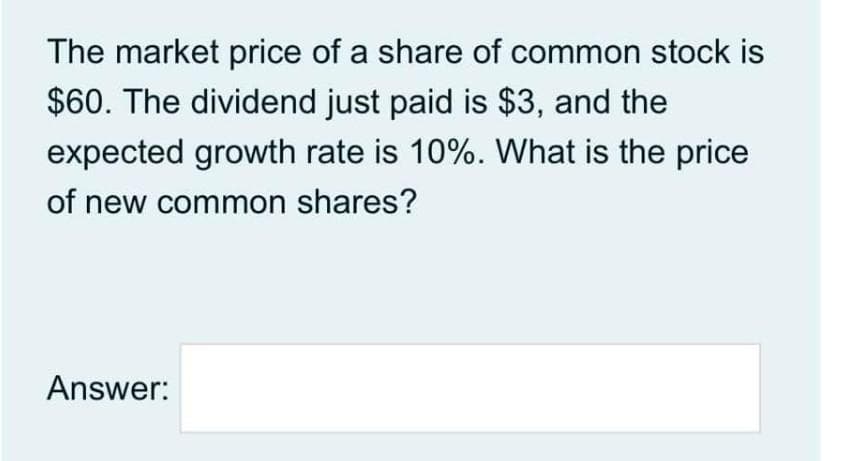 The market price of a share of common stock is
$60. The dividend just paid is $3, and the
expected growth rate is 10%. What is the price
of new common shares?
Answer:
