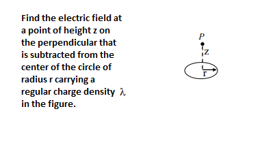 Find the electric field at
a point of height z on
the perpendicular that
is subtracted from the
center of the circle of
P
radius r carrying a
regular charge density a
in the figure.
