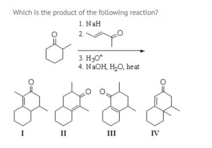 Which is the product of the following reaction?
1. NaH
2.
3. H30*
4. N2OH, H,0, heat
I
II
III
IV
