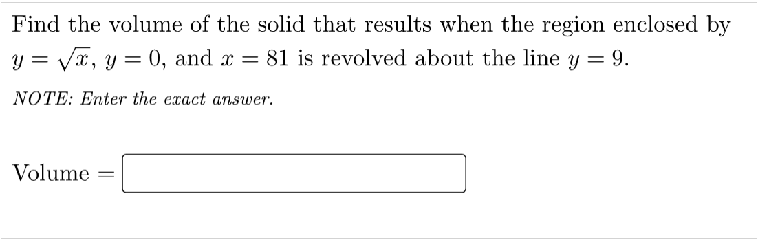 Find the volume of the solid that results when the region enclosed by
y = Vx, y = 0, and x =
81 is revolved about the line y = 9.
NOTE: Enter the exact answer.
Volume
