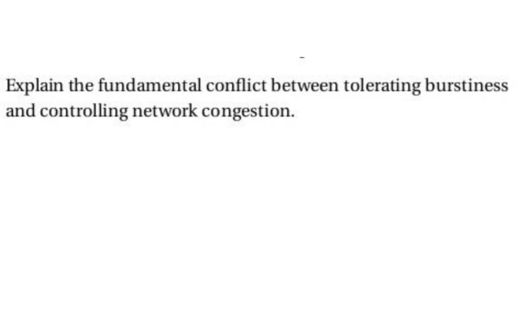 Explain the fundamental conflict between tolerating burstiness
and controlling network congestion.