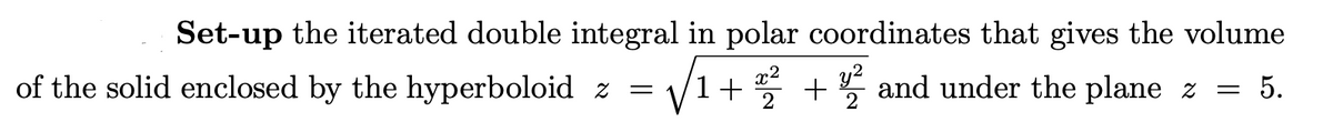 Set-up the iterated double integral in polar coordinates that gives the volume
y²
of the solid enclosed by the hyperboloid z
=
√1 +2²2
1+ + and under the plane z = 5.
