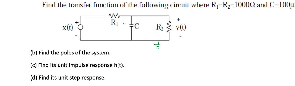 Find the transfer function of the following circuit where R₁=R2=10002 and C=100μ
x(t)
ww
R₁
+
C
R₂ y(t)
(b) Find the poles of the system.
(c) Find its unit impulse response h(t).
(d) Find its unit step response.