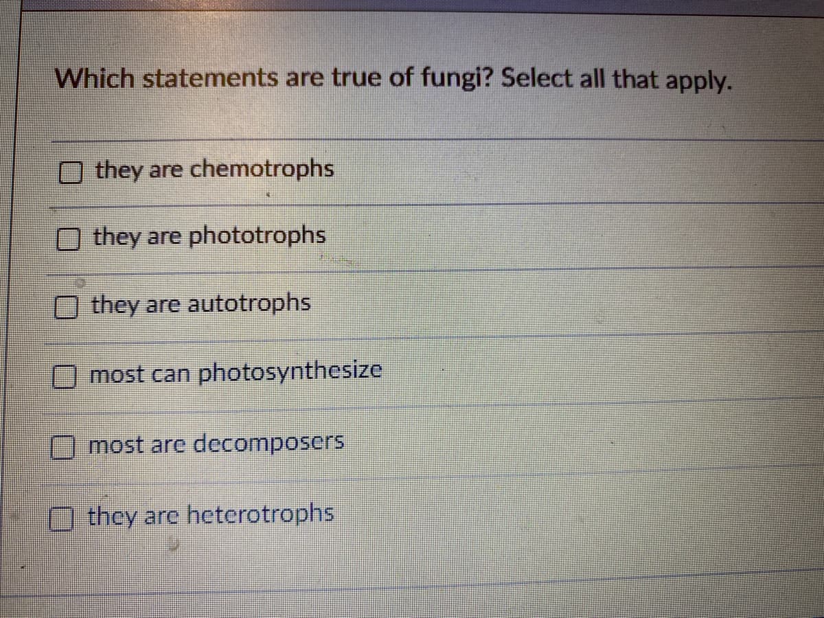 Which statements are true of fungi? Select all that apply.
O they are chemotrophs
O they are phototrophs
O they are autotrophs
O most can photosynthesize
most are decomposers
O they are heterotrophs
