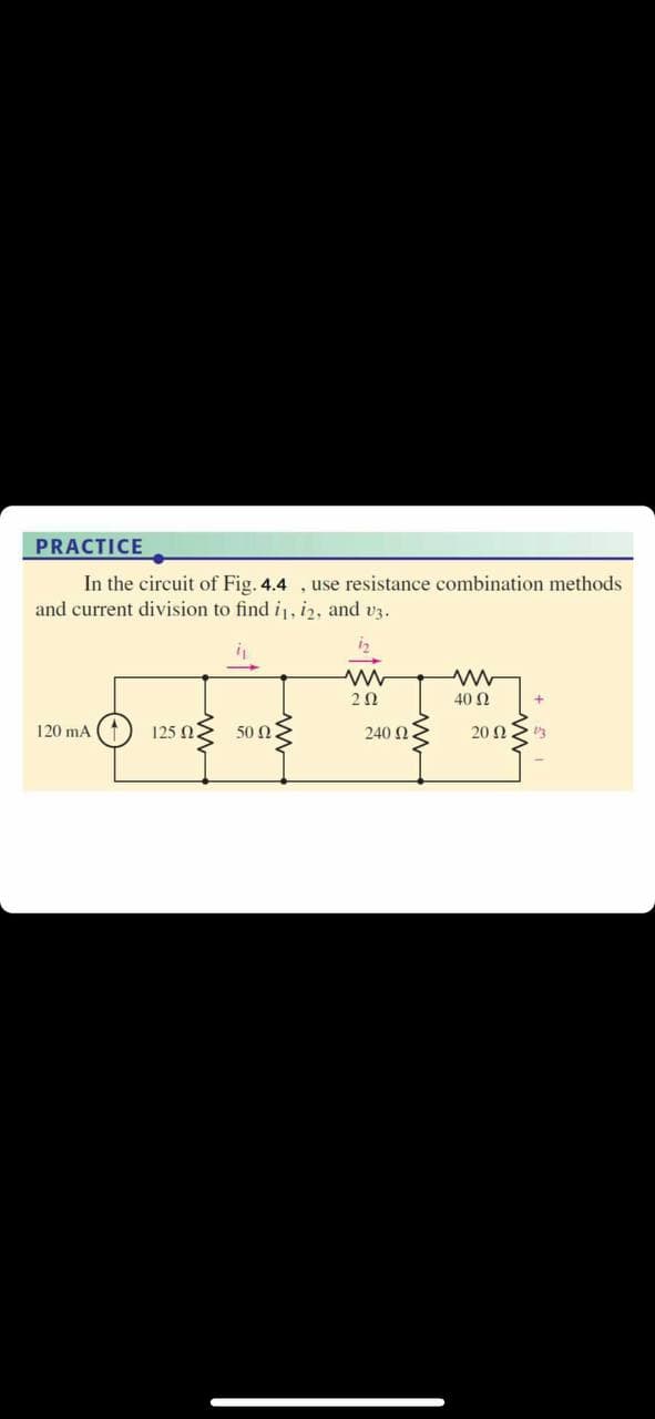 PRACTICE
In the circuit of Fig. 4.4 , use resistance combination methods
and current division to find i, i2, and v3.
-
40 Ω
120 mA
125 Ως
50 Ω
240 N
20 Ω.
