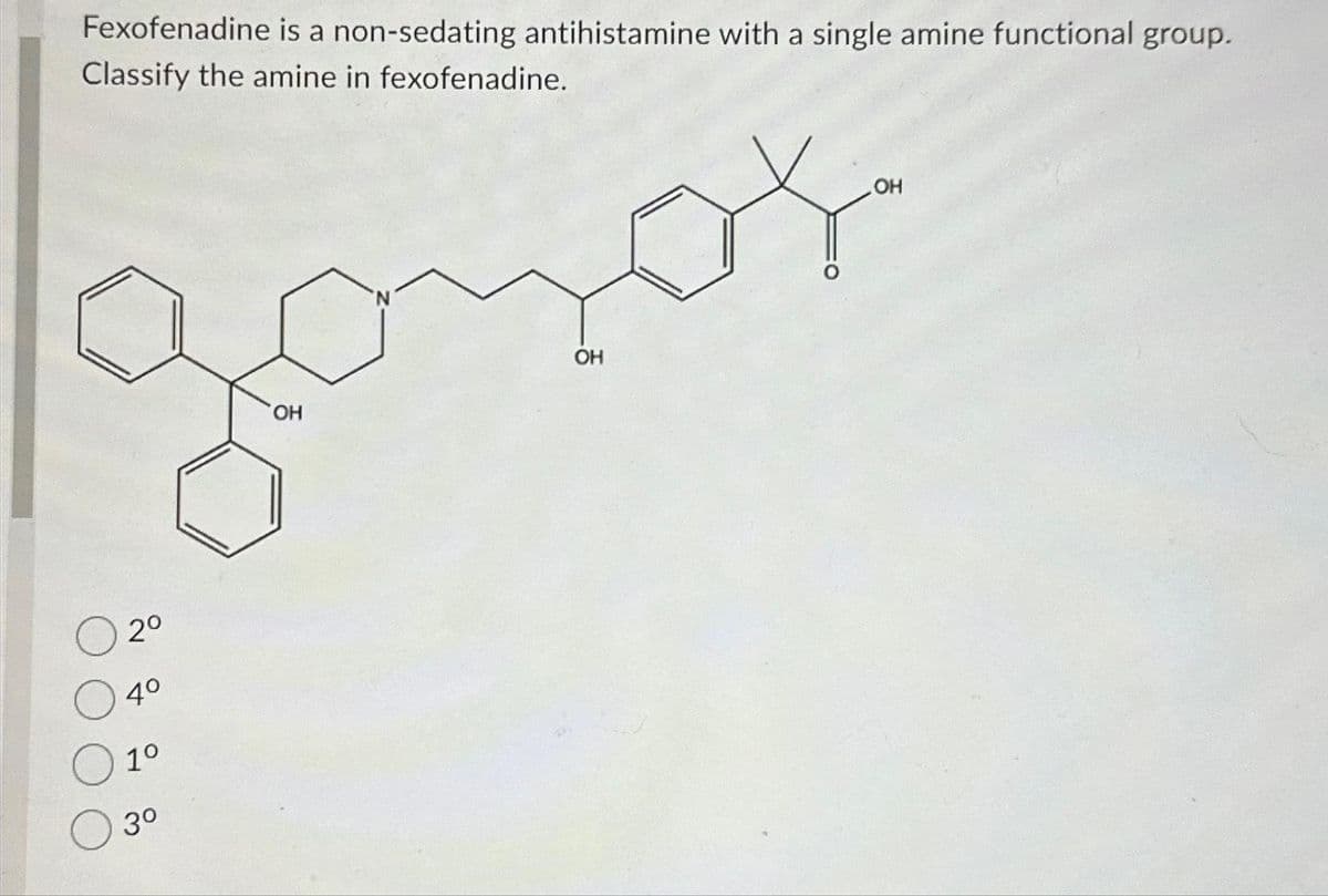 Fexofenadine is a non-sedating antihistamine with a single amine functional group.
Classify the amine in fexofenadine.
2⁰
4º
1⁰
3⁰
OH
OH
OH