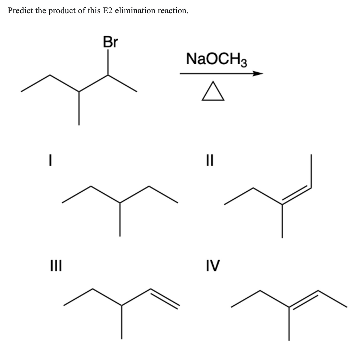 Predict the product of this E2 elimination reaction.
|||
Br
NaOCH3
||
=
IV
