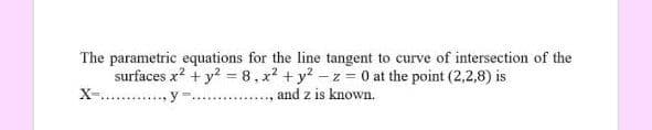 The parametric equations for the line tangent to curve of intersection of the
surfaces x? + y? = 8,x + y? -z = 0 at the point (2,2,8) is
X-. ., y
and z is known.
