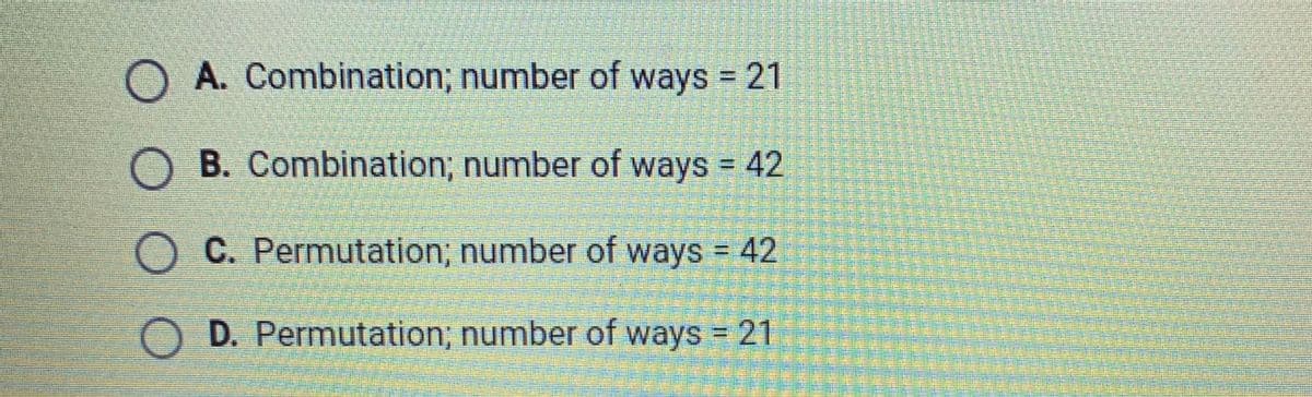 O A. Combination; number of ways = 21
OB. Combination; number of ways = 42
OC. Permutation; number of ways = 42
D. Permutation; number of ways = 21