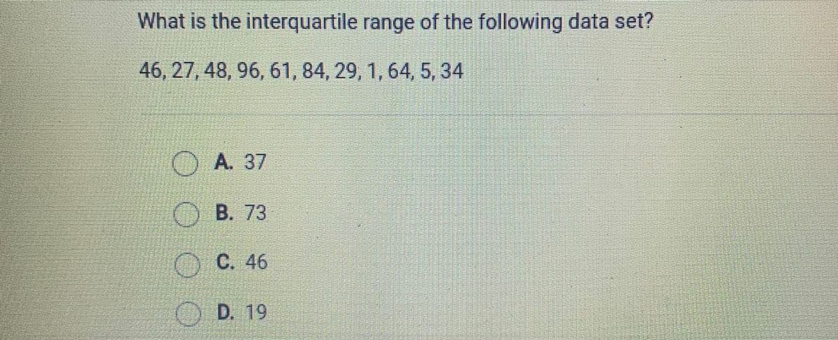 What is the interquartile range of the following data set?
46, 27, 48, 96, 61, 84, 29, 1, 64, 5, 34
CA 37
OB. 73
OC. 46
O D. 19
