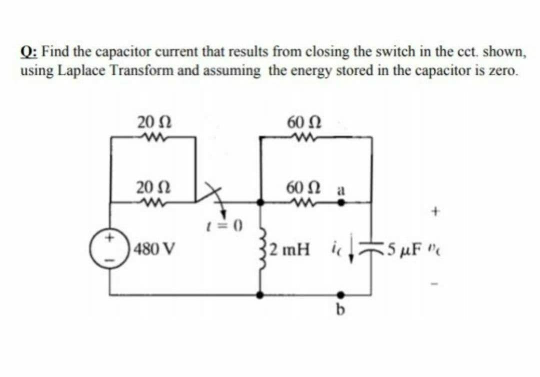 Q: Find the capacitor current that results from closing the switch in the cct. shown,
using Laplace Transform and assuming the energy stored in the capacitor is zero.
20 Ω
60 Ω
20 Ω
60 Ω a
480 V
2 mH i
55 uF
