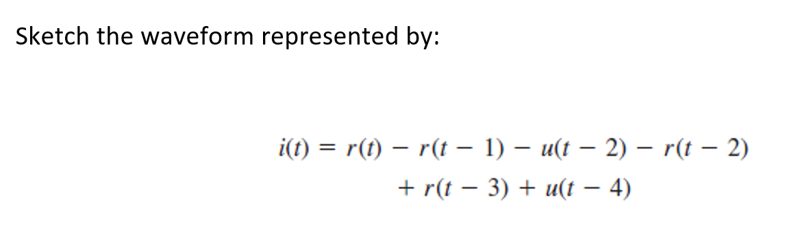 Sketch the waveform represented by:
i(t) = r(t) – r(t – 1) – u(t – 2) – r(t – 2)
+ r(t – 3) + u(t – 4)
